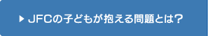  JFCの子どもが抱える問題とは？