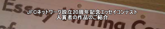 JFCネットワーク設立20周年記念・エッセイコンテスト入賞者の作品のご紹介